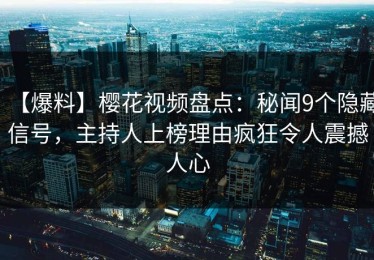 【爆料】樱花视频盘点：秘闻9个隐藏信号，主持人上榜理由疯狂令人震撼人心