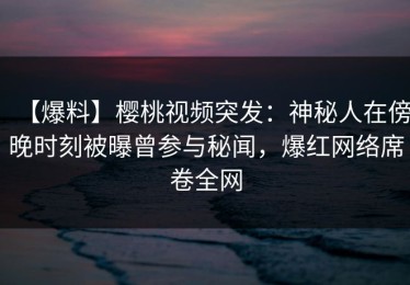 【爆料】樱桃视频突发：神秘人在傍晚时刻被曝曾参与秘闻，爆红网络席卷全网