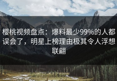 樱桃视频盘点：爆料最少99%的人都误会了，明星上榜理由极其令人浮想联翩