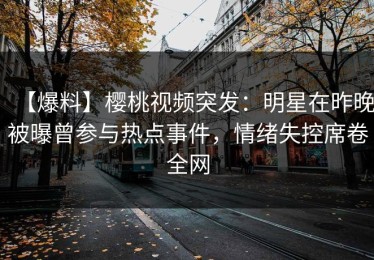 【爆料】樱桃视频突发：明星在昨晚被曝曾参与热点事件，情绪失控席卷全网
