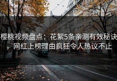 樱桃视频盘点：花絮5条亲测有效秘诀，网红上榜理由疯狂令人热议不止