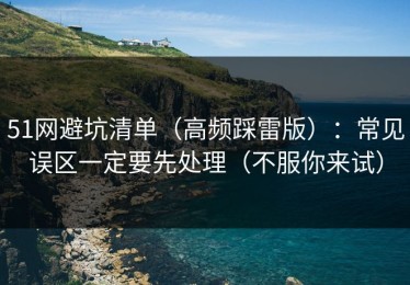 51网避坑清单（高频踩雷版）：常见误区一定要先处理（不服你来试）