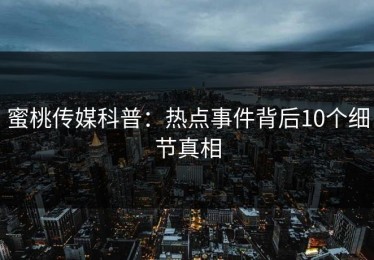 蜜桃传媒科普：热点事件背后10个细节真相
