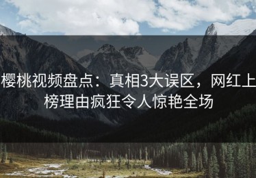 樱桃视频盘点：真相3大误区，网红上榜理由疯狂令人惊艳全场