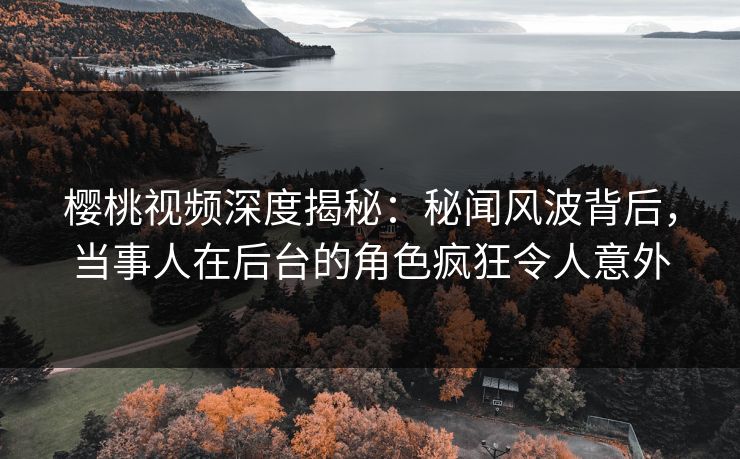 樱桃视频深度揭秘:秘闻风波背后,当事人在后台的角色疯狂令人意外 樱桃视频深度揭秘:秘闻风波背后,当事人在后台的角色疯狂令人意外