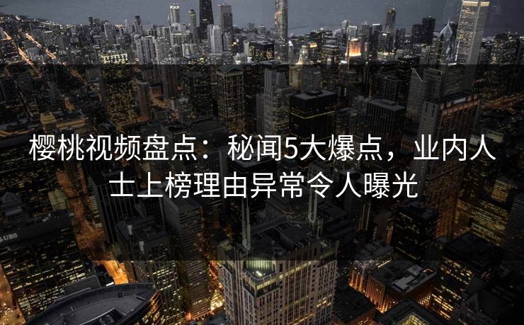 樱桃视频盘点：秘闻5大爆点，业内人士上榜理由异常令人曝光