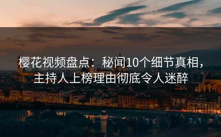 樱花视频盘点：秘闻10个细节真相，主持人上榜理由彻底令人迷醉