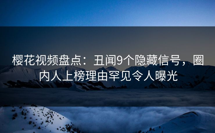 樱花视频盘点：丑闻9个隐藏信号，圈内人上榜理由罕见令人曝光