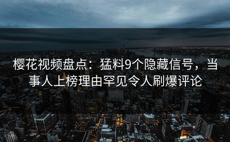 樱花视频盘点:猛料9个隐藏信号,当事人上榜理由罕见令人刷爆评论 樱花视频盘点:猛料9个隐藏信号,当事人上榜理由罕见令人刷爆评论