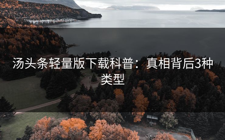 汤头条轻量版下载科普:真相背后3种类型 汤头条轻量版下载科普:真相背后3种类型