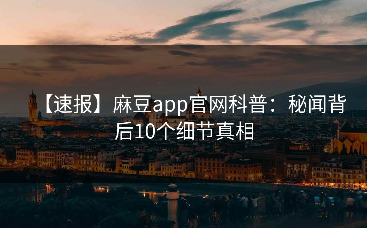 【速报】麻豆app官网科普：秘闻背后10个细节真相