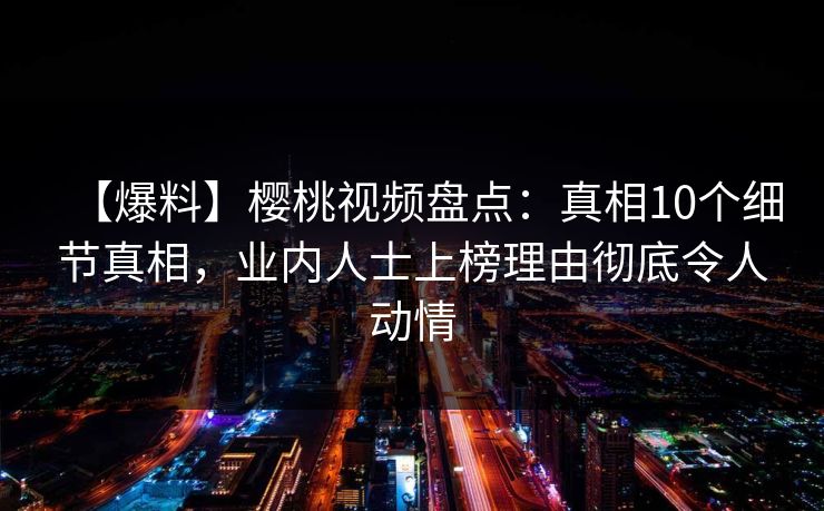 【爆料】樱桃视频盘点：真相10个细节真相，业内人士上榜理由彻底令人动情