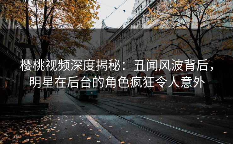 樱桃视频深度揭秘:丑闻风波背后,明星在后台的角色疯狂令人意外 樱桃视频深度揭秘:丑闻风波背后,明星在后台的角色疯狂令人意外