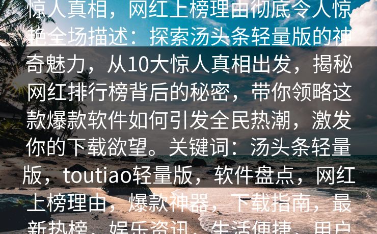 汤头条轻量版下载盘点：toutiao10个惊人真相，网红上榜理由彻底令人惊艳全场描述：探索汤头条轻量版的神奇魅力，从10大惊人真相出发，揭秘网红排行榜背后的秘密，带你领略这款爆款软件如何引发全民热潮，激发你的下载欲望。关键词：汤头条轻量版，toutiao轻量版，软件盘点，网红上榜理由，爆款神器，下载指南，最新热榜，娱乐资讯，生活便捷，用户体验