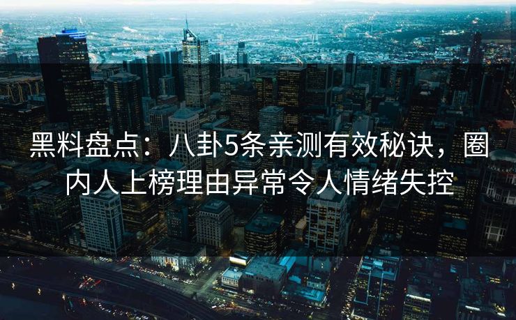 黑料盘点：八卦5条亲测有效秘诀，圈内人上榜理由异常令人情绪失控