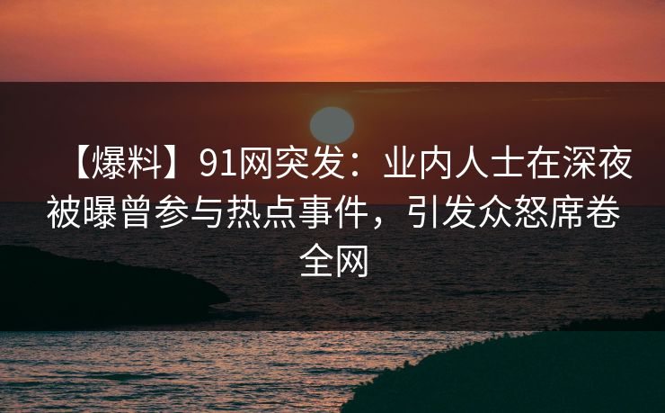 【爆料】91网突发:业内人士在深夜被曝曾参与热点事件,引发众怒席卷全网 【爆料】91网突发:业内人士在深夜被曝曾参与热点事件,引发众怒席卷全网