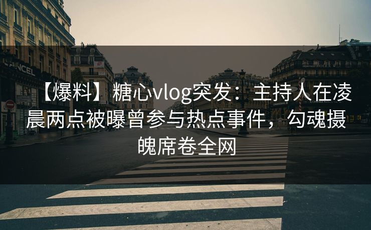 【爆料】糖心vlog突发：主持人在凌晨两点被曝曾参与热点事件，勾魂摄魄席卷全网