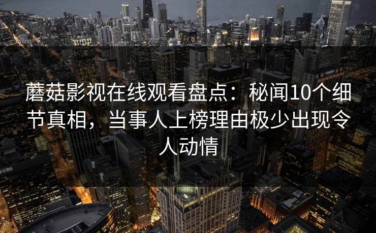 蘑菇影视在线观看盘点：秘闻10个细节真相，当事人上榜理由极少出现令人动情