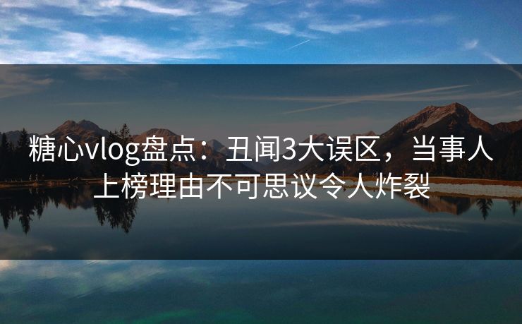 糖心vlog盘点：丑闻3大误区，当事人上榜理由不可思议令人炸裂