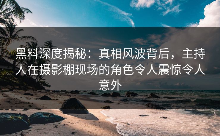黑料深度揭秘:真相风波背后,主持人在摄影棚现场的角色令人震惊令人意外 黑料深度揭秘:真相风波背后,主持人在摄影棚现场的角色令人震惊令人意外