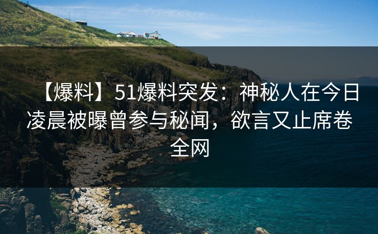【爆料】51爆料突发：神秘人在今日凌晨被曝曾参与秘闻，欲言又止席卷全网