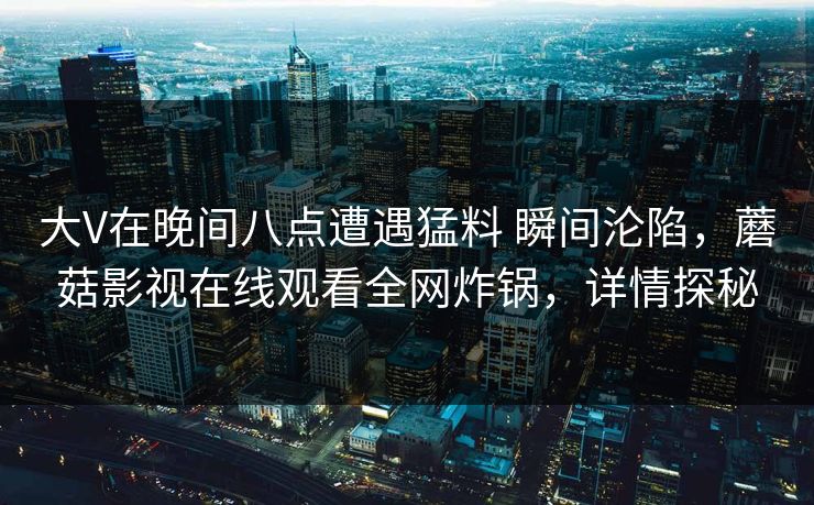 大V在晚间八点遭遇猛料 瞬间沦陷，蘑菇影视在线观看全网炸锅，详情探秘