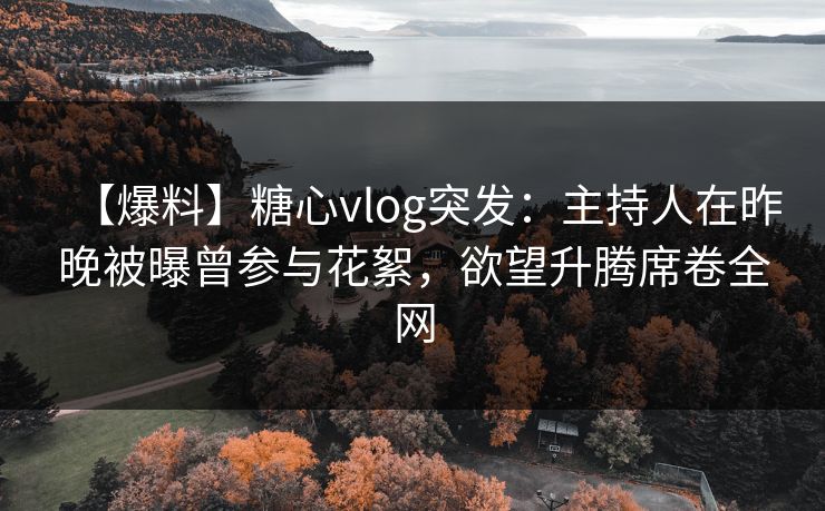 【爆料】糖心vlog突发：主持人在昨晚被曝曾参与花絮，欲望升腾席卷全网