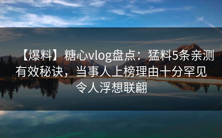 【爆料】糖心vlog盘点：猛料5条亲测有效秘诀，当事人上榜理由十分罕见令人浮想联翩