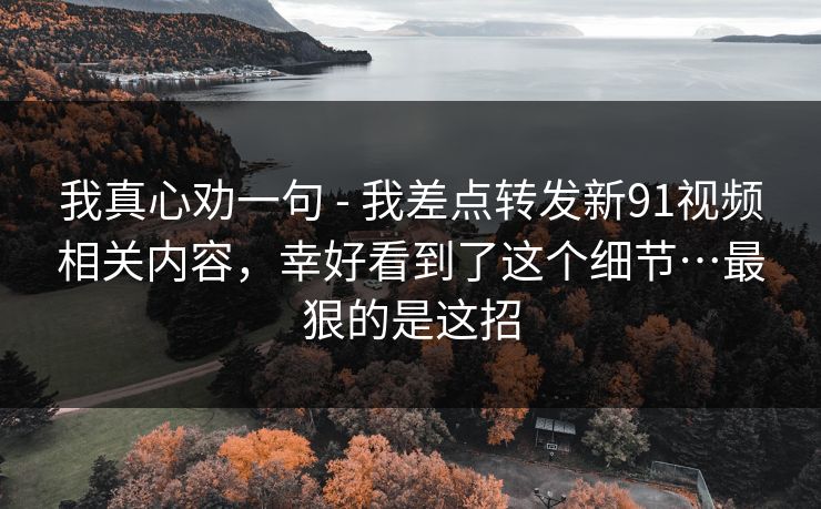 我真心劝一句 - 我差点转发新91视频相关内容，幸好看到了这个细节…最狠的是这招
