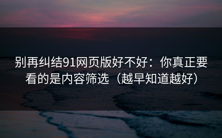 别再纠结91网页版好不好：你真正要看的是内容筛选（越早知道越好）