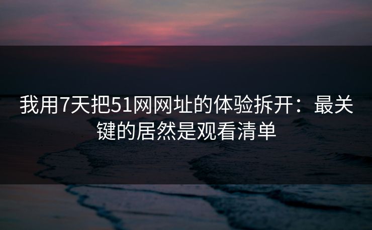 我用7天把51网网址的体验拆开：最关键的居然是观看清单