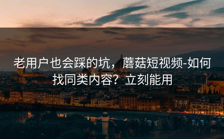 老用户也会踩的坑，蘑菇短视频-如何找同类内容？立刻能用