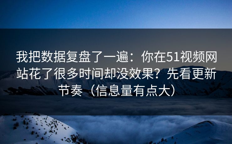 我把数据复盘了一遍：你在51视频网站花了很多时间却没效果？先看更新节奏（信息量有点大）