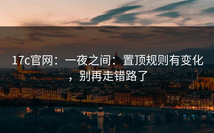 17c官网:一夜之间:置顶规则有变化,别再走错路了 17c官网:一夜之间:置顶规则有变化,别再走错路了