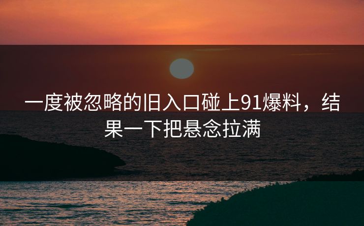 一度被忽略的旧入口碰上91爆料，结果一下把悬念拉满