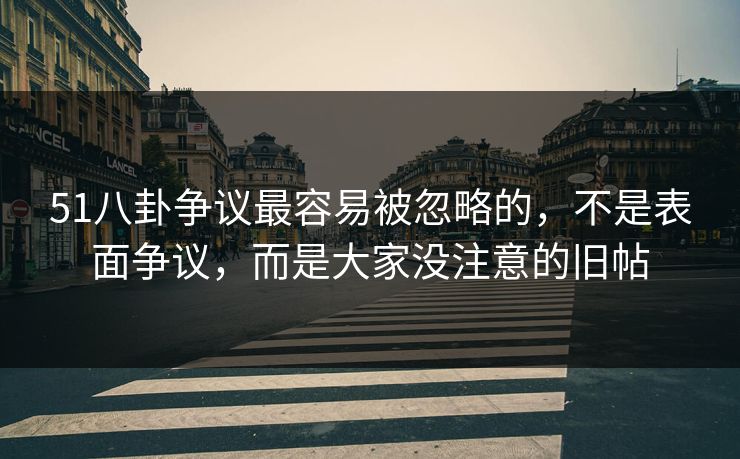 51八卦争议最容易被忽略的，不是表面争议，而是大家没注意的旧帖