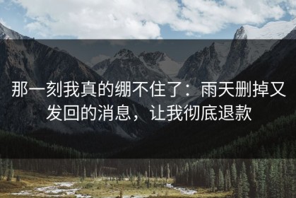 那一刻我真的绷不住了：雨天删掉又发回的消息，让我彻底退款