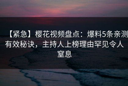 【紧急】樱花视频盘点：爆料5条亲测有效秘诀，主持人上榜理由罕见令人窒息