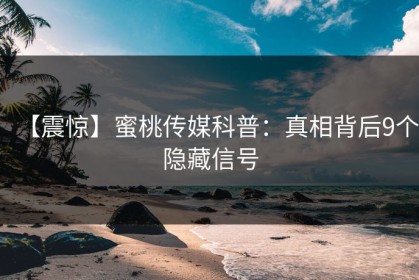 【震惊】蜜桃传媒科普：真相背后9个隐藏信号