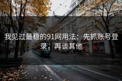 我见过最稳的91网用法：先抓账号登录，再谈其他
