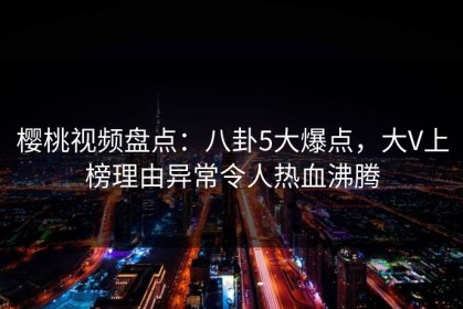 樱桃视频盘点：八卦5大爆点，大V上榜理由异常令人热血沸腾
