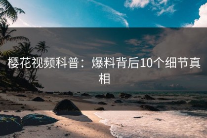 樱花视频科普：爆料背后10个细节真相