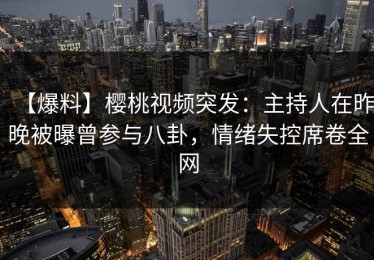 【爆料】樱桃视频突发：主持人在昨晚被曝曾参与八卦，情绪失控席卷全网