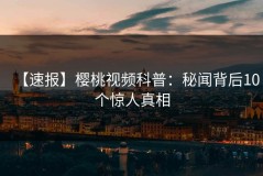 【速报】樱桃视频科普：秘闻背后10个惊人真相