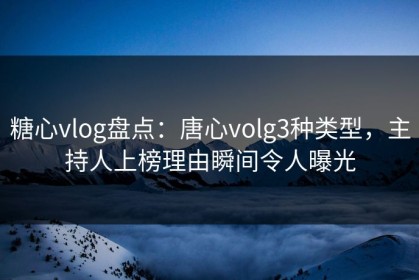 糖心vlog盘点：唐心volg3种类型，主持人上榜理由瞬间令人曝光