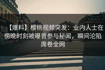 【爆料】樱桃视频突发：业内人士在傍晚时刻被曝曾参与秘闻，瞬间沦陷席卷全网