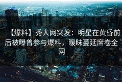 【爆料】秀人网突发：明星在黄昏前后被曝曾参与爆料，暧昧蔓延席卷全网