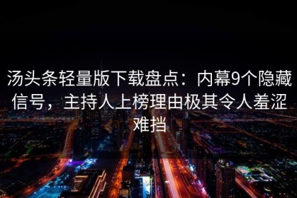 汤头条轻量版下载盘点：内幕9个隐藏信号，主持人上榜理由极其令人羞涩难挡