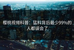 樱桃视频科普：猛料背后最少99%的人都误会了