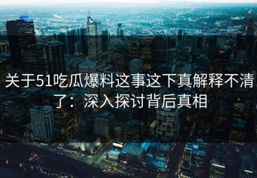 关于51吃瓜爆料这事这下真解释不清了：深入探讨背后真相